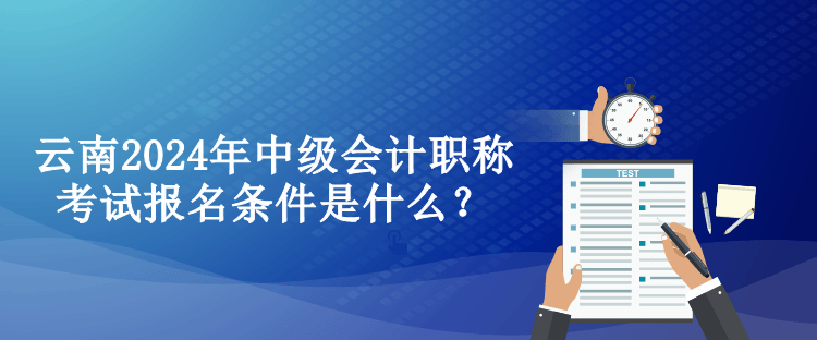 云南2024年中級(jí)會(huì)計(jì)職稱考試報(bào)名條件是什么？