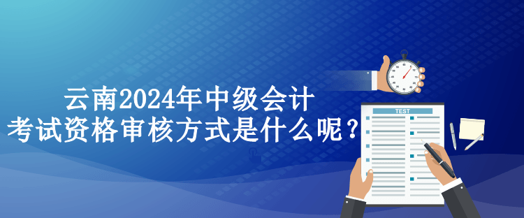 云南2024年中級會計考試資格審核方式是什么呢？