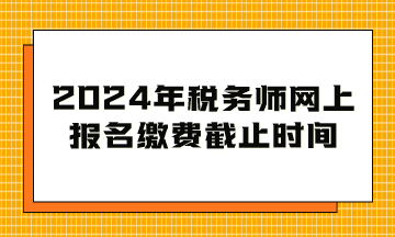 2024年稅務(wù)師網(wǎng)上報名繳費截止時間到幾月幾日？