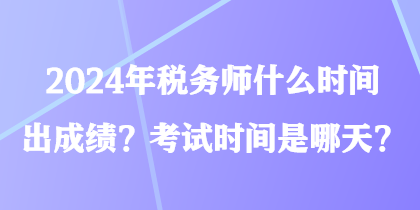 2024年稅務(wù)師什么時間出成績？考試時間是哪天？