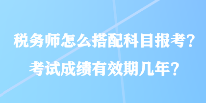 稅務(wù)師怎么搭配科目報(bào)考？考試成績有效期幾年？