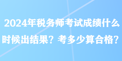 2024年稅務(wù)師考試成績什么時候出結(jié)果？考多少算合格？