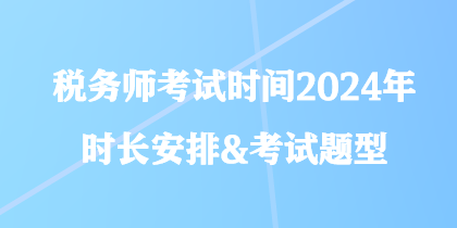 稅務(wù)師考試時間2024年時長安排&考試題型