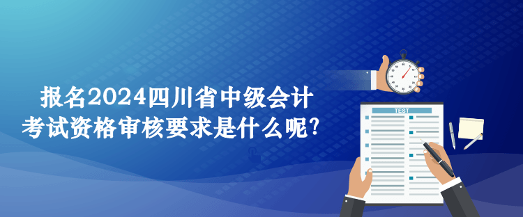 報名2024四川省中級會計考試資格審核要求是什么呢？