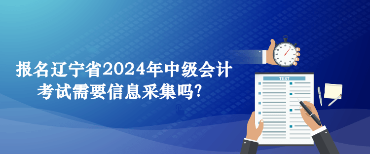 報(bào)名遼寧省2024年中級(jí)會(huì)計(jì)考試需要信息采集嗎？