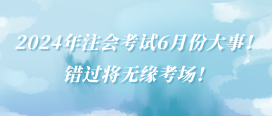 2024年注會(huì)考試6月份大事！錯(cuò)過(guò)將無(wú)緣考場(chǎng)！