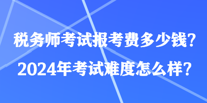 稅務(wù)師考試報(bào)考費(fèi)多少錢？2024年考試難度怎么樣？