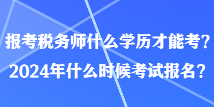 報考稅務(wù)師什么學(xué)歷才能考？2024年什么時候考試報名？