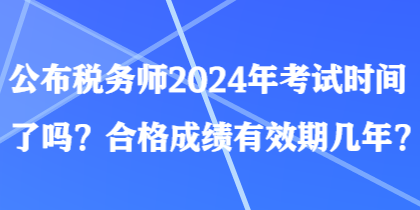 公布稅務(wù)師2024年考試時間了嗎？合格成績有效期幾年？