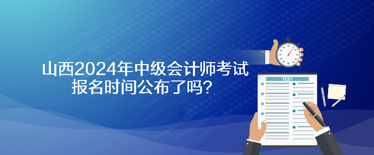 山西2024年中級(jí)會(huì)計(jì)師考試報(bào)名時(shí)間公布了嗎？