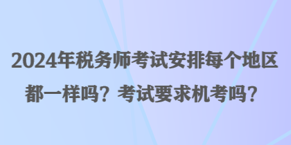 2024年稅務(wù)師考試安排每個地區(qū)都一樣嗎？考試要求機(jī)考嗎？