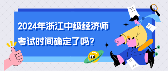 2024年浙江中級(jí)經(jīng)濟(jì)師考試時(shí)間確定了嗎？