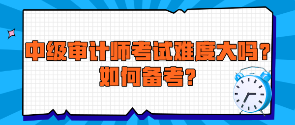 中級審計師考試難度大嗎？如何備考？