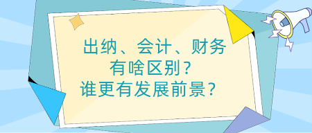 出納、會(huì)計(jì)、財(cái)務(wù)有啥區(qū)別？誰(shuí)更有發(fā)展前景？