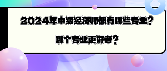 2024年中級經(jīng)濟師都有哪些專業(yè)？哪個專業(yè)更好考？