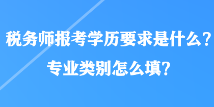 稅務(wù)師報考學(xué)歷要求是什么？專業(yè)類別怎么填？