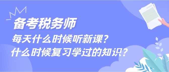 備考稅務(wù)師每天什么時候聽新課、什么時候復(fù)習(xí)學(xué)過的內(nèi)容？