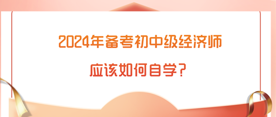 2024年備考初中級經(jīng)濟師應(yīng)該如何自學(xué)？