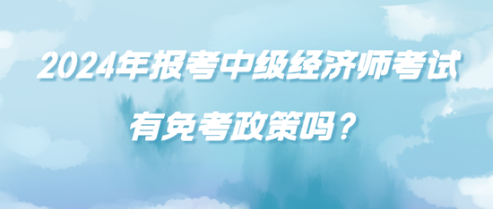 2024年報(bào)考中級(jí)經(jīng)濟(jì)師考試有免考政策嗎？