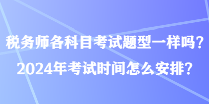 稅務(wù)師各科目考試題型一樣嗎？2024年考試時間怎么安排？