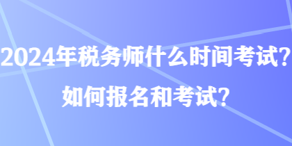 2024年稅務(wù)師什么時(shí)間考試？如何報(bào)名和考試？