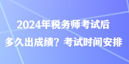 2024年稅務(wù)師考試后多久出成績？考試時間安排