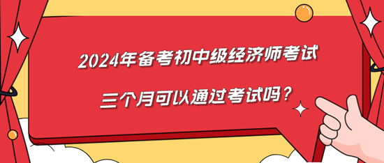 2024年備考初中級(jí)經(jīng)濟(jì)師考試三個(gè)月可以通過(guò)考試嗎？