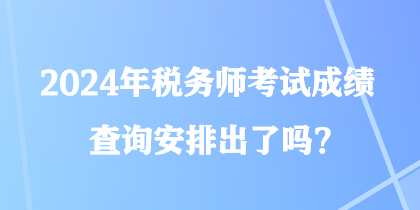 2024年稅務(wù)師考試成績查詢安排出了嗎？