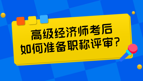 高級經(jīng)濟(jì)師考后如何準(zhǔn)備職稱評審？