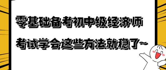 零基礎(chǔ)備考初中級經(jīng)濟(jì)師考試學(xué)會這些方法就穩(wěn)了~