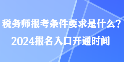 稅務(wù)師報(bào)考條件要求是什么？2024報(bào)名入口開通時(shí)間