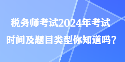 稅務(wù)師考試2024年考試時間及題目類型你知道嗎？