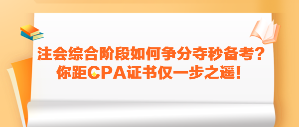 注會(huì)綜合階段如何爭(zhēng)分奪秒備考？你距CPA證書(shū)僅一步之遙！