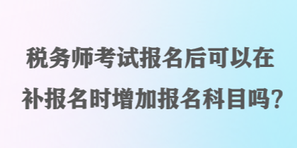 稅務(wù)師考試報名后可以在補報名時增加報名科目嗎？