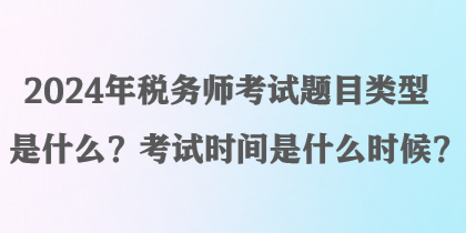 2024年稅務師考試題目類型是什么？考試時間是什么時候？