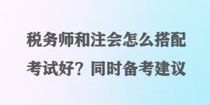 稅務(wù)師和注會怎么搭配考試好？同時備考建議