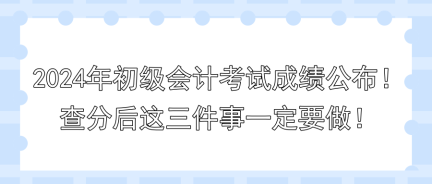 2024年初級(jí)會(huì)計(jì)考試成績(jī)公布！查分后這三件事一定要做！