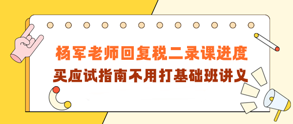 楊軍老師回復(fù)稅二錄課進(jìn)度！買(mǎi)應(yīng)試指南不用打基礎(chǔ)班講義