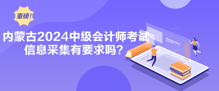 內(nèi)蒙古2024中級會計師考試信息采集有要求嗎？