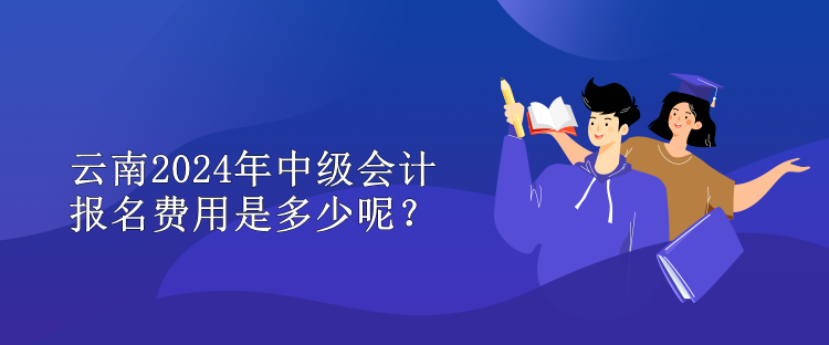 云南2024年中級(jí)會(huì)計(jì)報(bào)名費(fèi)用是多少呢？