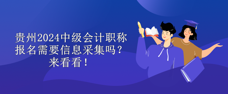 貴州2024中級會計職稱報名需要信息采集嗎？來看看！