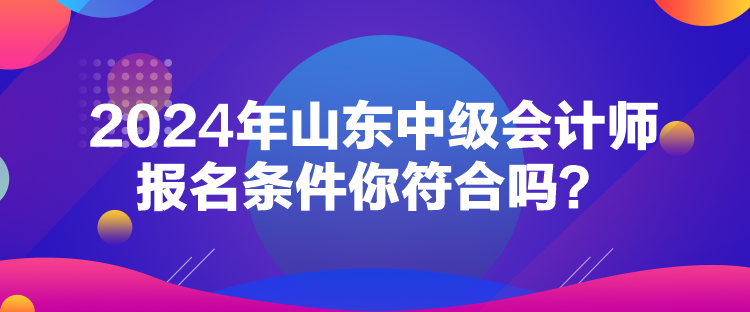 2024年山東中級會計師報名條件你符合嗎？