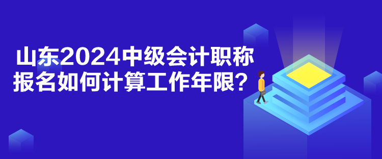 山東2024中級(jí)會(huì)計(jì)職稱(chēng)報(bào)名如何計(jì)算工作年限？