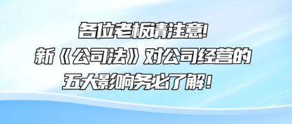 各位老板請(qǐng)注意!新《公司法》對(duì)公司經(jīng)營(yíng)的五大影響務(wù)必了解！