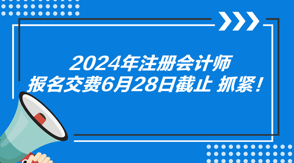 2024年注冊會(huì)計(jì)師報(bào)名交費(fèi)6月28日截止 抓緊！