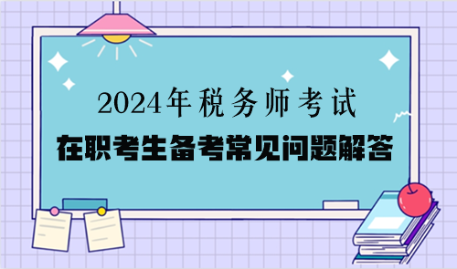 2024年稅務師考試在職考生備考常見問題解答（二）