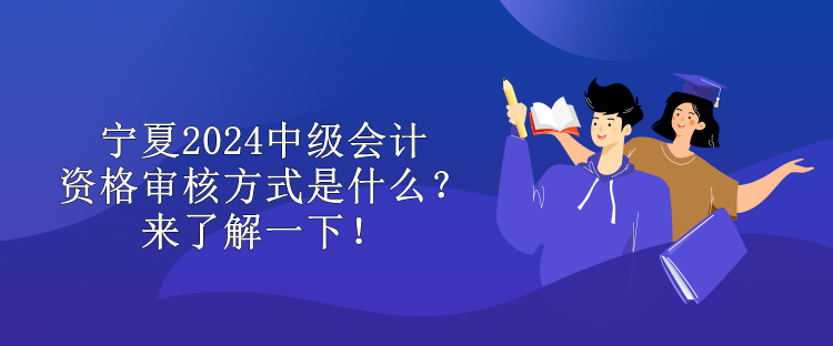 寧夏2024中級會計資格審核方式是什么？來了解一下！