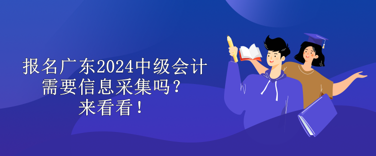 報名廣東2024中級會計需要信息采集嗎？來看看！