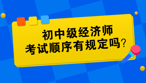 初中級經(jīng)濟師考試順序有規(guī)定嗎？