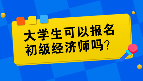 大學(xué)生可以報(bào)名初級(jí)經(jīng)濟(jì)師嗎？